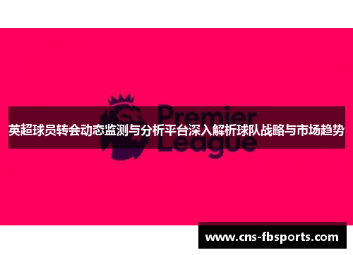 英超球员转会动态监测与分析平台深入解析球队战略与市场趋势