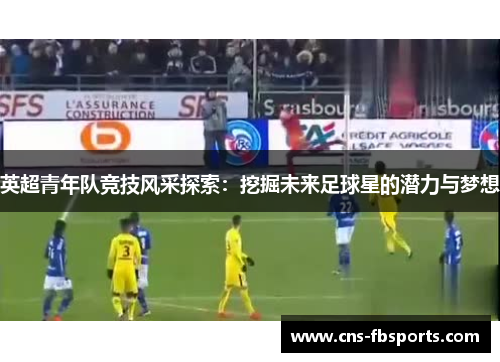 英超青年队竞技风采探索：挖掘未来足球星的潜力与梦想