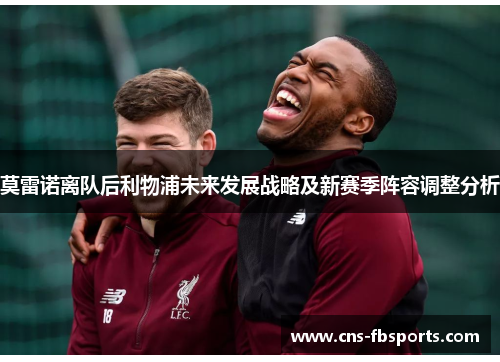 莫雷诺离队后利物浦未来发展战略及新赛季阵容调整分析