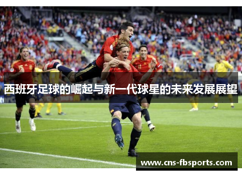 西班牙足球的崛起与新一代球星的未来发展展望