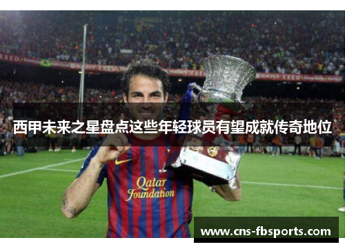 西甲未来之星盘点这些年轻球员有望成就传奇地位