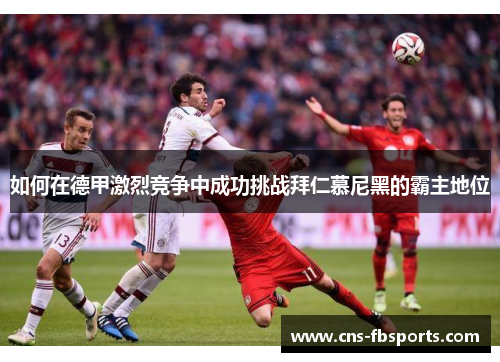 如何在德甲激烈竞争中成功挑战拜仁慕尼黑的霸主地位