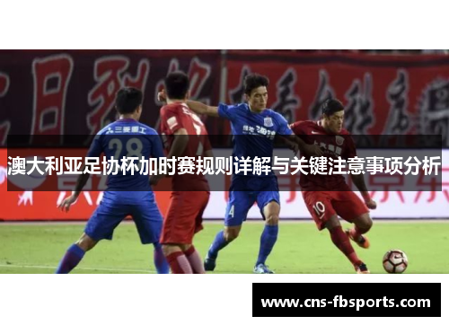 澳大利亚足协杯加时赛规则详解与关键注意事项分析