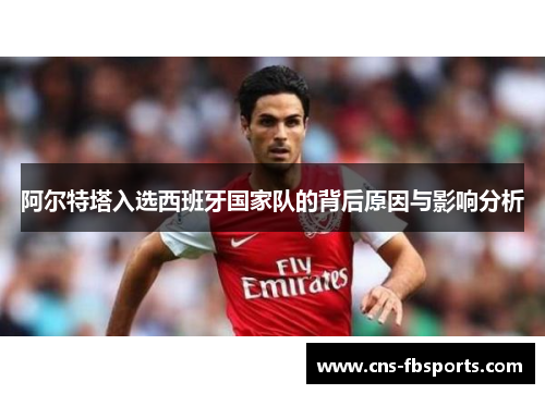 阿尔特塔入选西班牙国家队的背后原因与影响分析