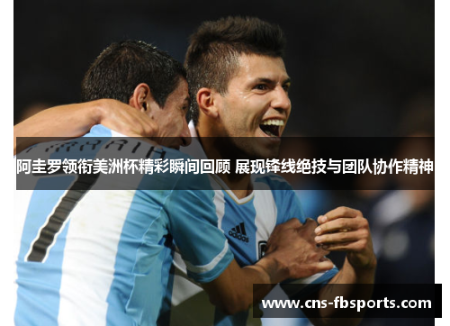 阿圭罗领衔美洲杯精彩瞬间回顾 展现锋线绝技与团队协作精神
