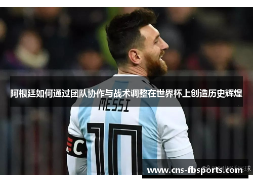 阿根廷如何通过团队协作与战术调整在世界杯上创造历史辉煌