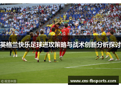 英格兰快乐足球进攻策略与战术创新分析探讨 英格兰快乐足球进攻策略与战术创新分析探讨