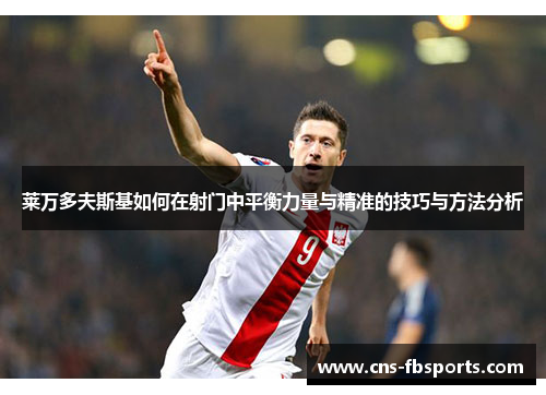 莱万多夫斯基如何在射门中平衡力量与精准的技巧与方法分析