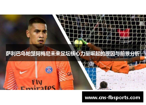 萨利巴乌帕楚阿梅尼未来足坛核心力量崛起的原因与前景分析