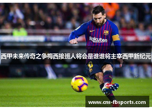 西甲未来传奇之争梅西接班人将会是谁谁将主宰西甲新纪元