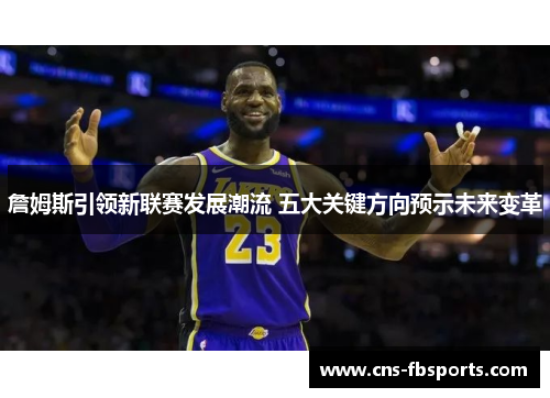 詹姆斯引领新联赛发展潮流 五大关键方向预示未来变革