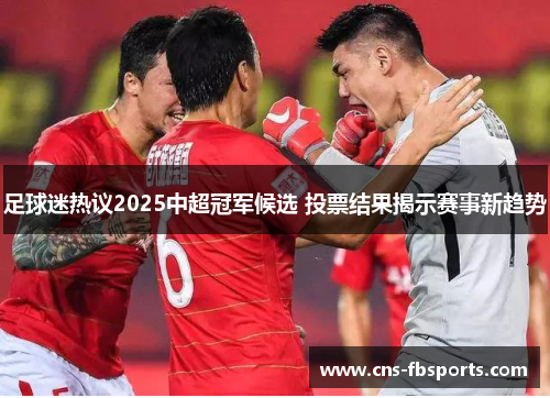足球迷热议2025中超冠军候选 投票结果揭示赛事新趋势