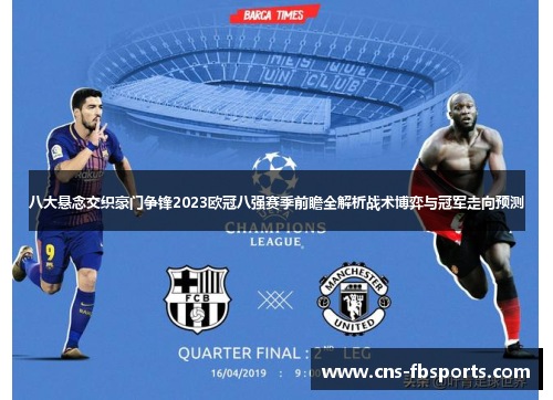 八大悬念交织豪门争锋2023欧冠八强赛季前瞻全解析战术博弈与冠军走向预测 八大悬念交织豪门争锋2023欧冠八强赛季前瞻全解析战术博弈与冠军走向预测