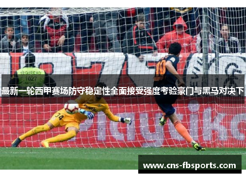 最新一轮西甲赛场防守稳定性全面接受强度考验豪门与黑马对决下 最新一轮西甲赛场防守稳定性全面接受强度考验豪门与黑马对决下