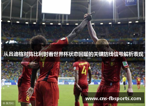 从吕迪格对阵比利时看世界杯状态回暖的关键防线信号解析表现