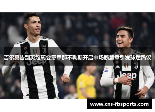 吉尔莫告别英超转会意甲那不勒斯开启中场新篇章引发球迷热议 吉尔莫告别英超转会意甲那不勒斯开启中场新篇章引发球迷热议