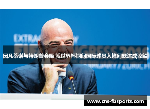 因凡蒂诺与特朗普会晤 就世界杯期间国际球员入境问题达成谅解