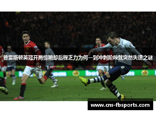 普雷斯顿英冠开局惊艳却后程乏力为何一到冲刺阶段就突然失速之谜 普雷斯顿英冠开局惊艳却后程乏力为何一到冲刺阶段就突然失速之谜
