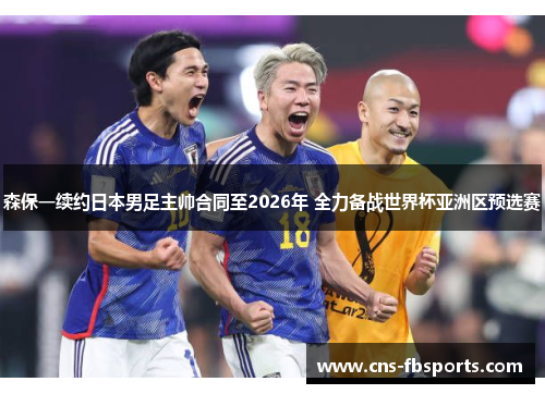 森保一续约日本男足主帅合同至2026年 全力备战世界杯亚洲区预选赛 森保一续约日本男足主帅合同至2026年 全力备战世界杯亚洲区预选赛