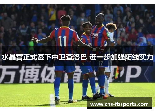 水晶宫正式签下中卫查洛巴 进一步加强防线实力 水晶宫正式签下中卫查洛巴 进一步加强防线实力