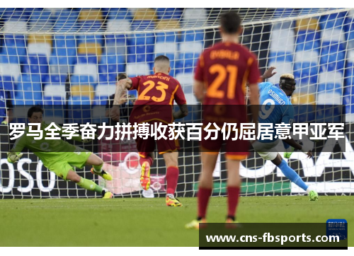 罗马全季奋力拼搏收获百分仍屈居意甲亚军