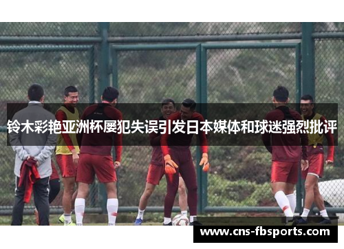 铃木彩艳亚洲杯屡犯失误引发日本媒体和球迷强烈批评