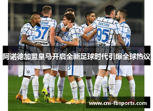 阿诺德加盟皇马开启全新足球时代引爆全球热议