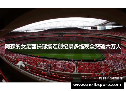 阿森纳女足酋长球场连创纪录多场观众突破六万人