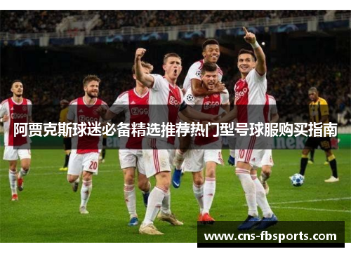 阿贾克斯球迷必备精选推荐热门型号球服购买指南