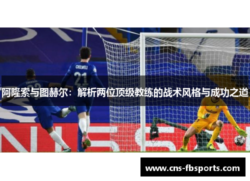 阿隆索与图赫尔：解析两位顶级教练的战术风格与成功之道