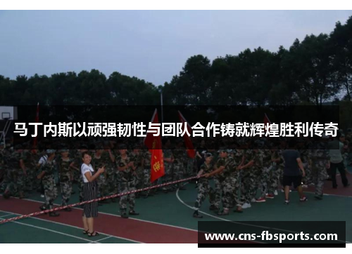 马丁内斯以顽强韧性与团队合作铸就辉煌胜利传奇