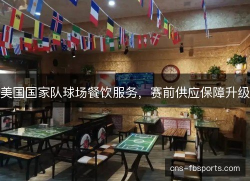美国国家队球场餐饮服务,赛前供应保障升级 美国国家队球场餐饮服务,赛前供应保障升级